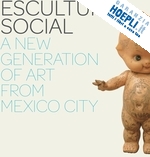 widholm julie rodrigues - escultura social – a new generation of art from mexico city