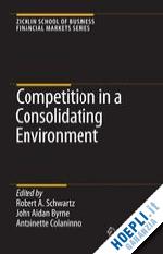 schwartz robert a. (curatore); byrne john aidan (curatore); colaninno antoinette (curatore) - competition in a consolidating environment