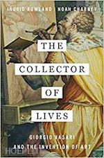 rowland ingrid; charney noah - the collector of lives – giorgio vasari and the invention of art