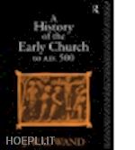 wand john william charles - a history of the early church to ad 500