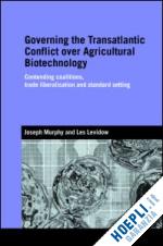 joseph murphy; les levidow - governing the transatlantic conflict over agricultural biotechnology