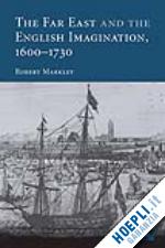 markley robert - the far east and the english imagination, 1600-1730