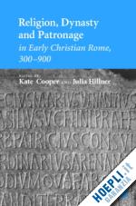 cooper kate (curatore); hillner julia (curatore) - religion, dynasty, and patronage in early christian rome, 300-900