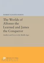 burns robert ignatius - the worlds of alfonso the learned and james the conqueror – intellect and force in the middle ages