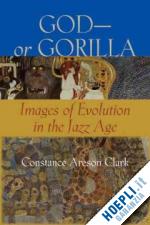 clark constance a - god–or gorilla – images of evolution in the jazz age