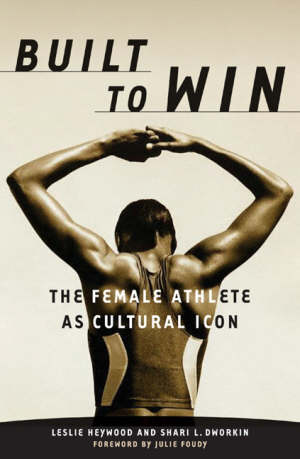 heywood leslie; dworkin shari l. - built to win – the female athlete as cultural icon