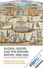 aram b. (curatore); yun-casalilla b. (curatore) - global goods and the spanish empire, 1492-1824
