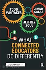 whitaker todd; zoul jeffrey; casas jimmy - what connected educators do differently