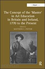 potter matthew c. (curatore) - the concept of the 'master' in art education in britain and ireland, 1770 to the present