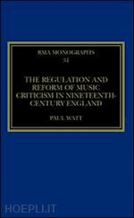 watt paul - the regulation and reform of music criticism in nineteenth-century england