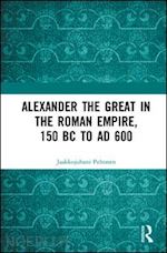 peltonen jaakkojuhani - alexander the great in the roman empire, 150 bc to ad 600
