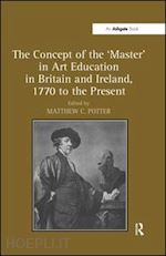 potter matthew c. (curatore) - the concept of the 'master' in art education in britain and ireland, 1770 to the present