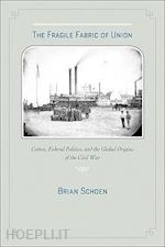 schoen brian - the fragile fabric of union – cotton, federal politics and the global origins of the civil war
