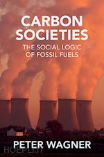 wagner p - carbon societies – the social logic of fossil fuels