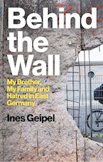 geipel - behind the wall: my brother, my family and hatred in east germany