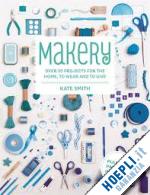 smith kate - makery. over 30 projects for the home, to wear and to give