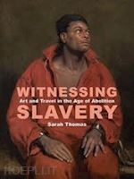 thomas sarah - witnessing slavery – art and travel in the age of abolition