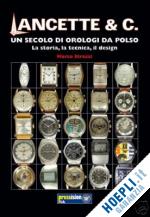 strazzi marco - lancette & c., un secolo di orologi da polso. la storia, la tecnica, il design