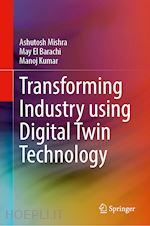 mishra ashutosh (curatore); el barachi may (curatore); kumar manoj (curatore) - transforming industry using digital twin technology