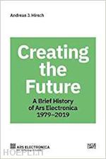 hirsch andreas - creating the future. a brief history of ars electronica 1979 - 2019