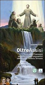 cassio giuseppe - oltre assisi. con francesco nella terra dei protomartiri attraverso l'umbria ternana