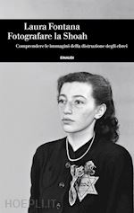 FOTOGRAFARE LA SHOAH. COMPRENDERE LE IMMAGINI DELLA DISTRUZIONE DEGLI EBREI