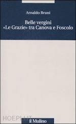 bruni arnaldo - belle vergini. «le grazie» tra canova e foscolo