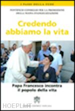 pontificio consiglio per la promozione della nuova evangelizzazione(curatore) - credendo abbiamo la vita. papa francesco incontra il popolo della vita