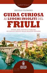 GUIDA CURIOSA AI LUOGHI INSOLITI DEL FRIULI. STORIA, ARTE, NATURA E FOLKLORE: UN