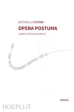 stefani antonella - opera postuma. lettera all'amore eterno