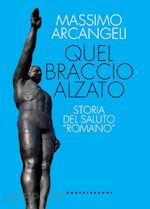 QUEL BRACCIO ALZATO. STORIA DEL SALUTO «ROMANO»