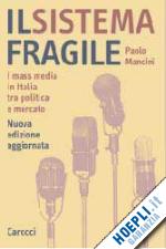 mancini paolo - il sistema fragile. i mass media in italia tra politica e mercato