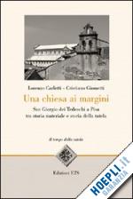 carletti lorenzo; giometti cristiano - una chiesa ai margini. san giorgio dei tedeschi a pisa tra storia materiale e storia della tutela