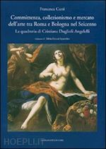 curti francesca - committenza , collezionismo e mercato dell'arte tra roma e bologna nel seicento
