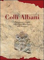 valenti massimiliano - colli albani. protagonisti e luoghi della ricerca archeologica nell'ottocento