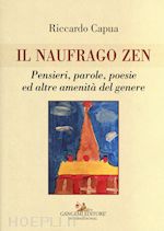 capua riccardo - il naufrago zen. pensieri, parole, poesie ed altre amenità del genere