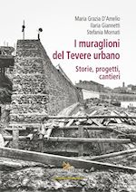 d'amelio m. g. (curatore); giannetti i. (curatore); mornati s. (curatore) - i muraglioni del tevere urbano. storie, progetti, cantieri