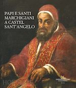 bettini m. c.(curatore); pizzo m.(curatore) - papi e santi marchigiani a castel sant'angelo. ediz. illustrata