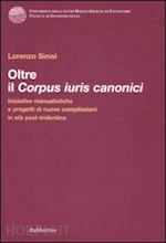 sinisi lorenzo - oltre il corpus iuris canonici. iniziative manualistiche e progetti di nuove compilazioni in età post-tridentina