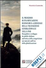 camerata maurizio - il processo di pianificazione economico-aziendale della transizione generazionale nella pmi. prospettive e sviluppo in ambito italiano, nell'ottica della competizione