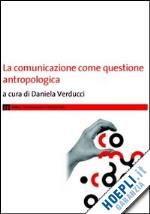 verducci d.(curatore) - la comunicazione come questione antropologica