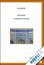 spinelli anna - arte islamica. la moschea e il minareto