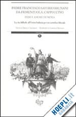 camurani ercole - padre francesco saverio brunani da fiorenzuola, cappuccino. fede e amore di patria. la via difficile all'unità italiana per un cattolico liberale