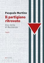 martino pasquale - il partigiano ritrovato. una storia di resistenza