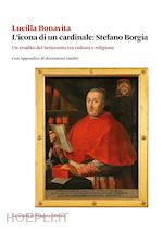 bonavita lucilla - l'icona di un cardinale: stefano borgia. un erudito del settecento tra cultura e religione con appendice di documenti inediti