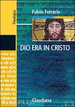 ferrario fulvio - dio era in cristo una cristologia. frammenti di teologia dogmatica. vol. 2