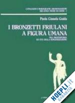 cassola_guida paola - bronzetti friuliani a figura umana tra protostoria ed eta della romanizzazione (