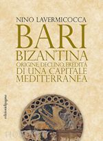 lavermicocca nino - bari bizantina. origine, declino, eredità di una capitale mediterranea