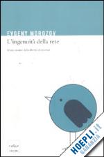 morozov evgeny - l'ingenuita' della rete. il lato oscuro della liberta' di internet