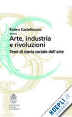 castelnuovo enrico - arte, industria, rivoluzioni. temi di storia sociale dell'arte